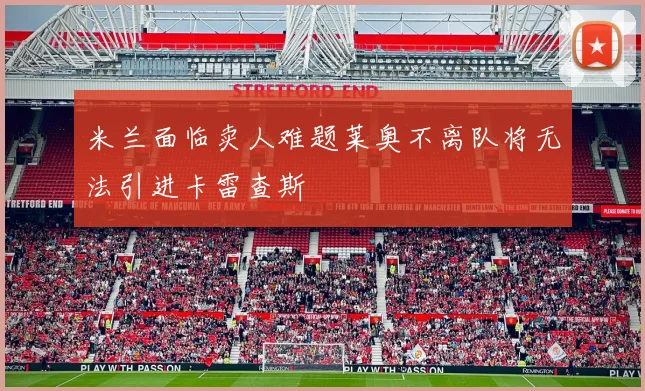 米兰面临卖人难题莱奥不离队将无法引进卡雷查斯