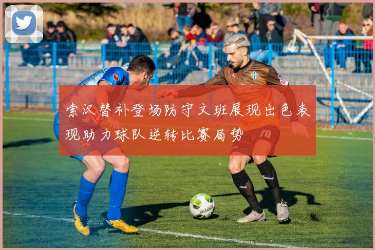 索汉替补登场防守文班展现出色表现助力球队逆转比赛局势