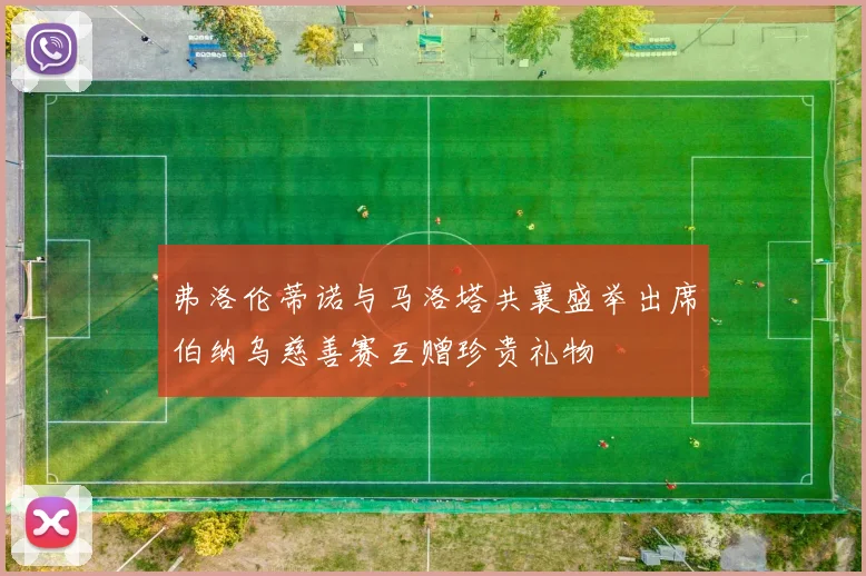 弗洛伦蒂诺与马洛塔共襄盛举出席伯纳乌慈善赛互赠珍贵礼物