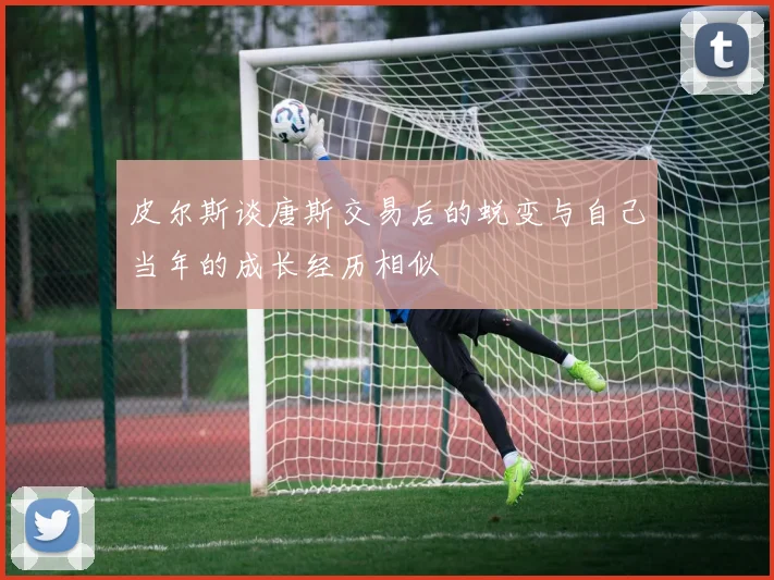 皮尔斯谈唐斯交易后的蜕变与自己当年的成长经历相似
