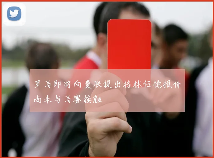 罗马即将向曼联提出格林伍德报价尚未与马赛接触