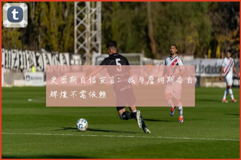 史密斯自信宣言：我与詹姆斯各自辉煌不需依赖