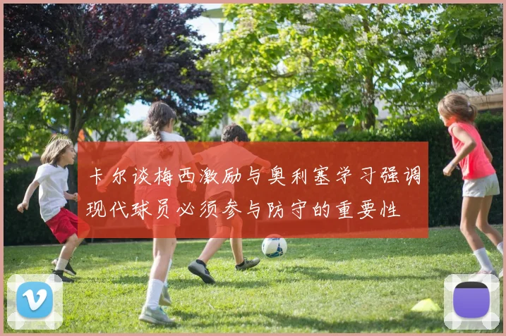 卡尔谈梅西激励与奥利塞学习强调现代球员必须参与防守的重要性