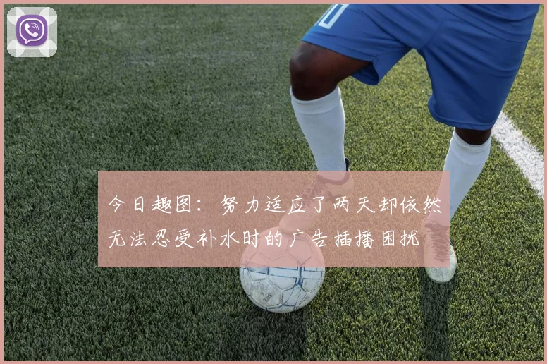 今日趣图：努力适应了两天却依然无法忍受补水时的广告插播困扰