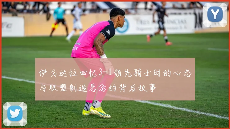 伊戈达拉回忆3-1领先骑士时的心态与联盟制造悬念的背后故事