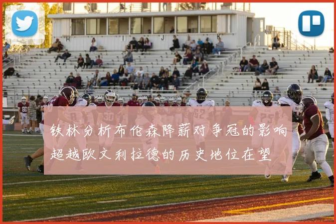 铁林分析布伦森降薪对争冠的影响超越欧文利拉德的历史地位在望