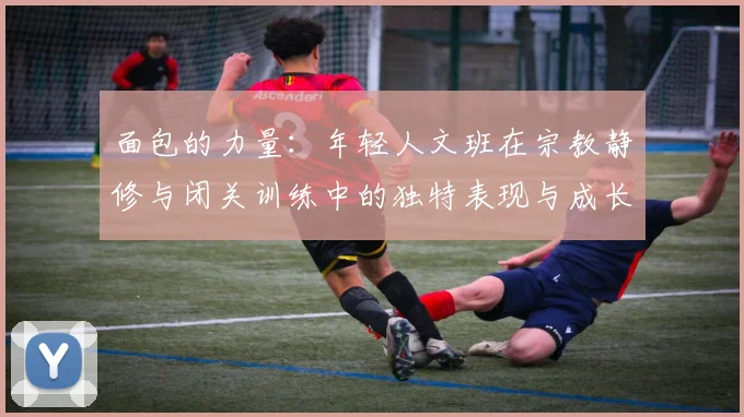 面包的力量：年轻人文班在宗教静修与闭关训练中的独特表现与成长