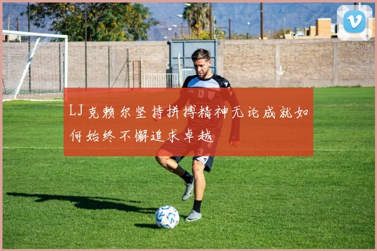 LJ克赖尔坚持拼搏精神无论成就如何始终不懈追求卓越