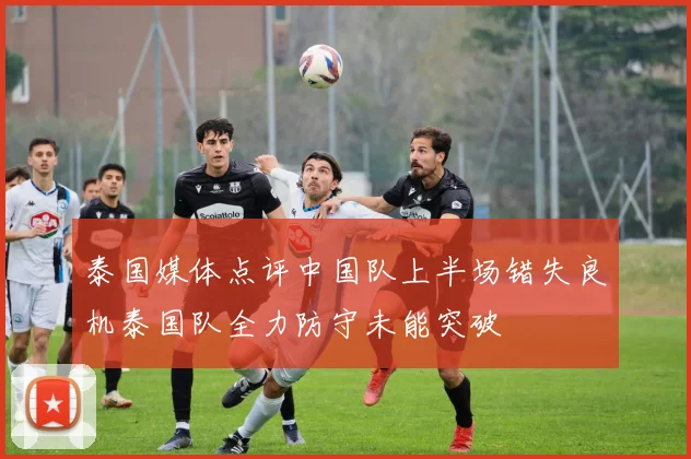 泰国媒体点评中国队上半场错失良机泰国队全力防守未能突破