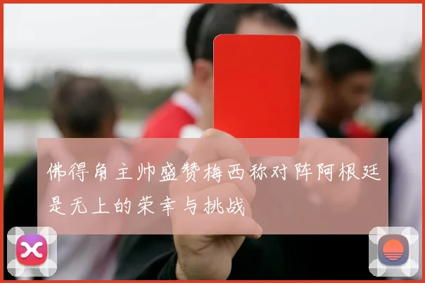 佛得角主帅盛赞梅西称对阵阿根廷是无上的荣幸与挑战
