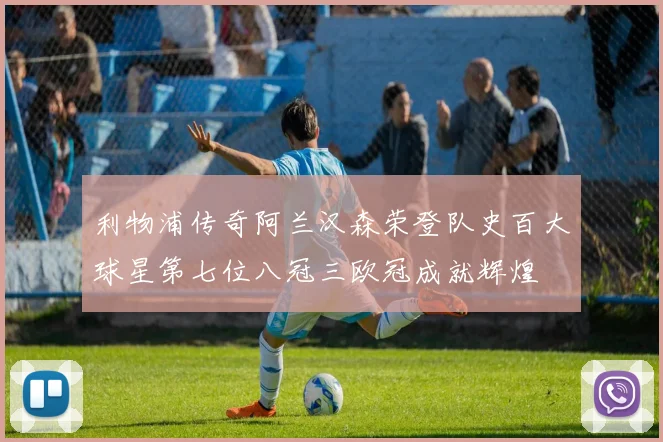 利物浦传奇阿兰汉森荣登队史百大球星第七位八冠三欧冠成就辉煌