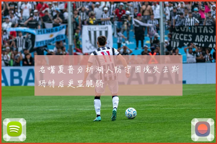 名嘴夏普分析湖人防守困境失去斯玛特后更显脆弱