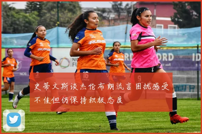 史蒂文斯谈杰伦布朗流言困扰感受不佳但仍保持积极态度