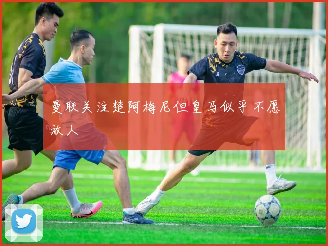曼联关注楚阿梅尼但皇马似乎不愿放人