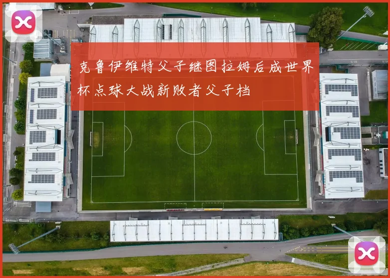 克鲁伊维特父子继图拉姆后成世界杯点球大战新败者父子档