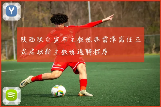 陕西联合宣布主教练弗雷泽离任正式启动新主教练选聘程序