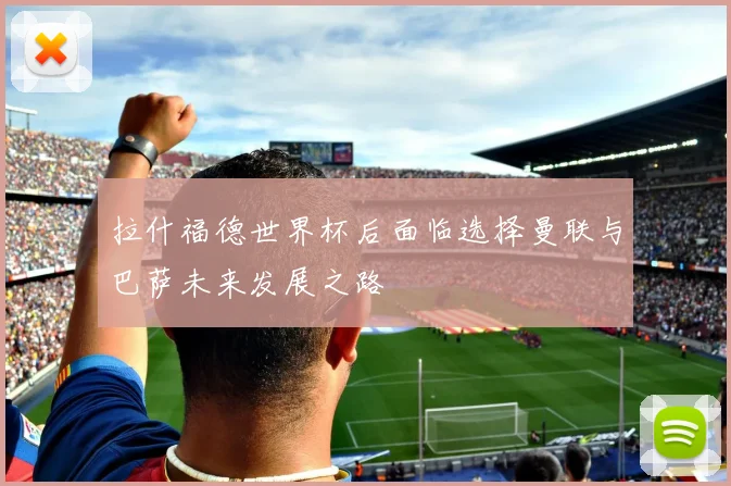 拉什福德世界杯后面临选择曼联与巴萨未来发展之路