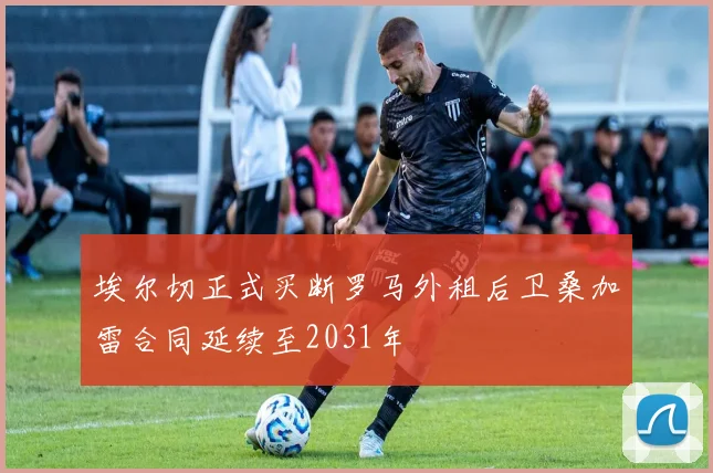 埃尔切正式买断罗马外租后卫桑加雷合同延续至2031年