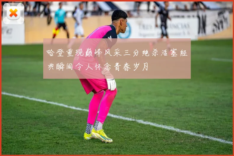 哈登重现巅峰风采三分绝杀活塞经典瞬间令人怀念青春岁月