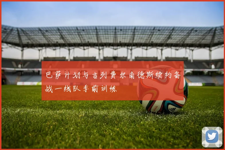巴萨计划与吉列费尔南德斯续约备战一线队季前训练