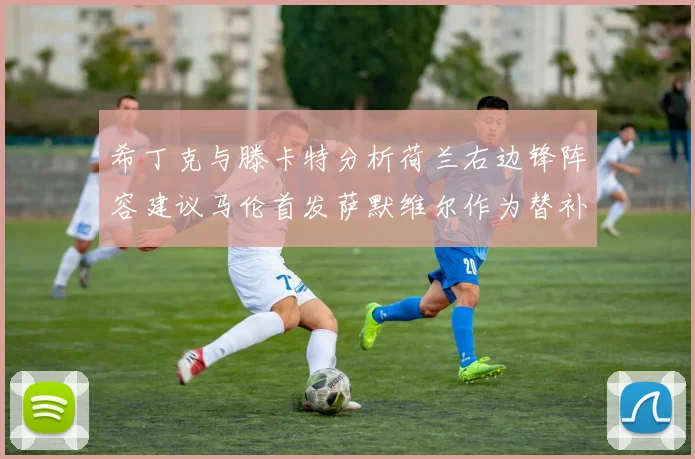 希丁克与滕卡特分析荷兰右边锋阵容建议马伦首发萨默维尔作为替补选择