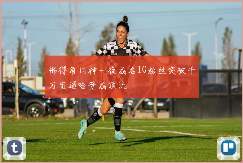 佛得角门神一夜成名IG粉丝突破千万直逼哈登成顶流