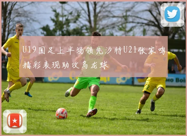 U19国足上半场领先沙特U21张家鸣精彩表现助攻乌龙球