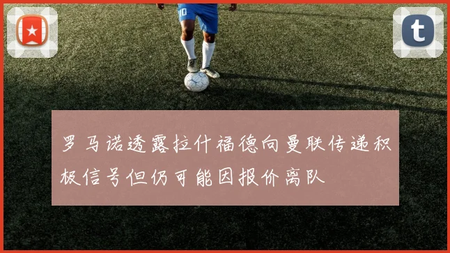 罗马诺透露拉什福德向曼联传递积极信号但仍可能因报价离队