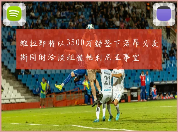维拉即将以3500万镑签下若昂戈麦斯同时洽谈租借帕利尼亚事宜