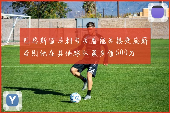 巴恩斯留马刺与否看能否接受底薪否则他在其他球队最多值600万