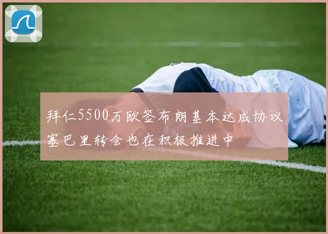 拜仁5500万欧签布朗基本达成协议塞巴里转会也在积极推进中