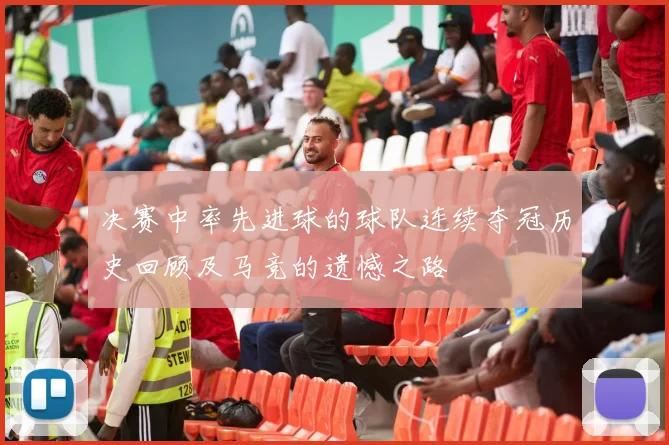 决赛中率先进球的球队连续夺冠历史回顾及马竞的遗憾之路