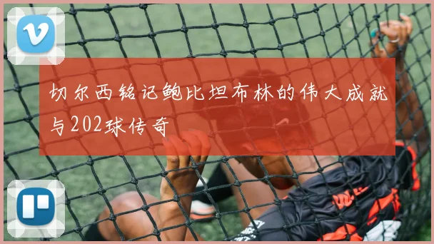 切尔西铭记鲍比坦布林的伟大成就与202球传奇