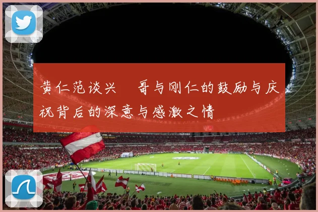 黄仁范谈兴慜哥与刚仁的鼓励与庆祝背后的深意与感激之情