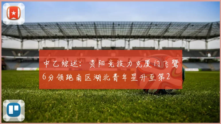 中乙综述：贵阳竞技力克厦门飞鹭6分领跑南区湖北青年星升至第2