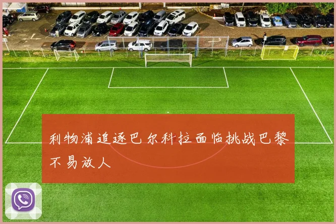 利物浦追逐巴尔科拉面临挑战巴黎不易放人