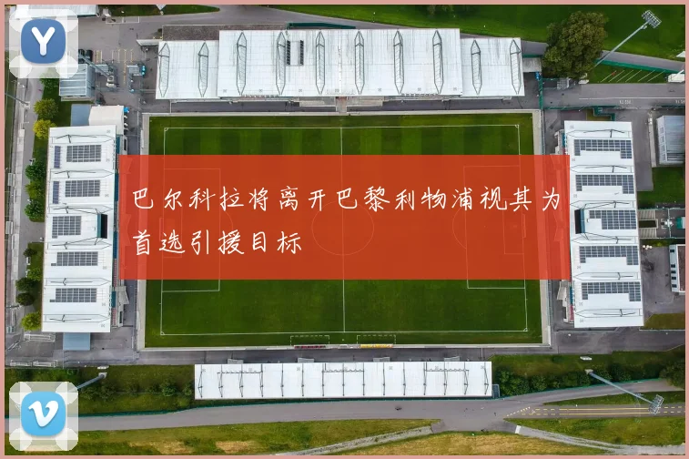 巴尔科拉将离开巴黎利物浦视其为首选引援目标