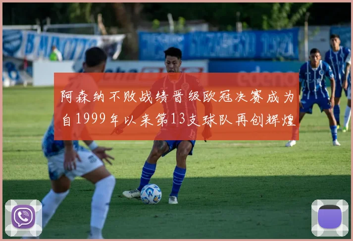 阿森纳不败战绩晋级欧冠决赛成为自1999年以来第13支球队再创辉煌