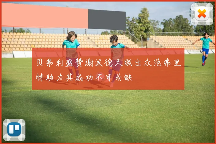 贝弗利盛赞谢泼德天赋出众范弗里特助力其成功不可或缺