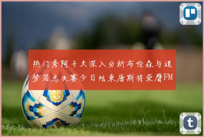 热门秀阿卡夫深入分析布伦森与追梦若总决赛今日结束唐斯将荣膺FMVP