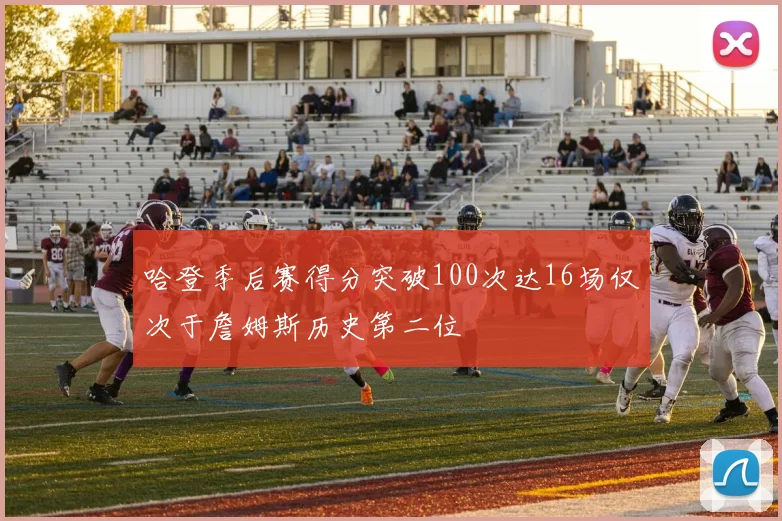 哈登季后赛得分突破100次达16场仅次于詹姆斯历史第二位